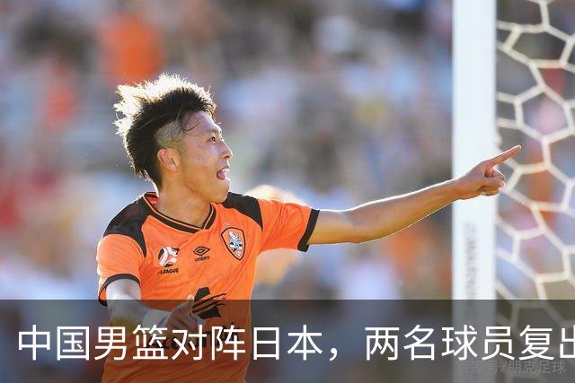 中国男篮对阵日本，两名球员复出，首发和轮换阵容将发生变化