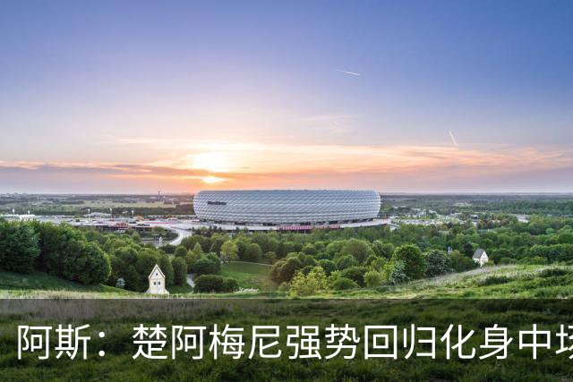 阿斯：楚阿梅尼强势回归化身中场基石，有望首发出战马德里德比